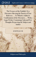 Fewness of the Faithful. or a Discourse Shewing the Paucity of True Believers. ... to Which Is Added a Confirmation of the Discourse, ... with a Large Preface Containing Calm and Free Thoughts Respecting the Subject and Author