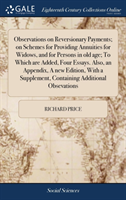 Observations on Reversionary Payments; On Schemes for Providing Annuities for Widows, and for Persons in Old Age; To Which Are Added, Four Essays. Also, an Appendix, a New Edition, with a Supplement, Containing Additional Obsevations