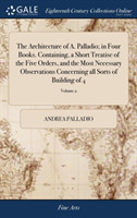 Architecture of A. Palladio; in Four Books. Containing, a Short Treatise of the Five Orders, and the Most Necessary Observations Concerning all Sorts of Building of 4; Volume 2