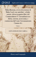 Malta Illustrata, Ovvero Descrizione Di Malta Con Le Sue Antichita', Ed Altre Notizie, Divisa in Quattro Libri, del Commendatore F. Giovanfrancesco Abela, Corretta, Accresciuta, E Continovata Dal Conte Giovannantonio Ciantar of 2; Volume 1