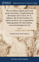 New Italian, English and French Pocket-Dictionary. Compiled from the Dictionaries of La Crusca, Dr. S. Johnson, the French Academy. to Which Is Prefixed, a New Compendious Italian Grammar the Third Edition, Corrected and Improved. of 3; Volume 2