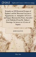 Remarks on XII Historical Designs of Raphael, and the Musaeum Graecum Et AEgyptiacum, Or, Antiquities of Greece and Egypt, Illustrated by Prints, Intended to Be Published from Mr. Dalton's Drawings. in Answer to a Letter of Inquiry