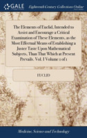 Elements of Euclid, Intended to Assist and Encourage a Critical Examination of These Elements, as the Most Effectual Means of Establishing a Juster Taste Upon Mathematical Subjects, Than That Which at Present Prevails. Vol. I Volume 1 of 1