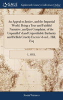 Appeal to Justice, and the Impartial World. Being a True and Faithful Narrative, and Just Complaint, of the Unparallel'd and Unjustifiable Barbarity and Hellish Cruelty Exercis'd on L. Hill, Esq
