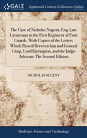 Case of Nicholas Nugent, Esq; Late Lieutenant in the First Regiment of Foot Guards. With Copies of the Letters Which Passed Between him and General Craig, Lord Barrington, and the Judge Advocate The Second Edition