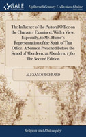 Influence of the Pastoral Office on the Character Examined; With a View, Especially, to Mr. Hume's Representation of the Spirit of That Office. a Sermon Preached Before the Synod of Aberdeen, at Aberdeen, 1760 the Second Edition