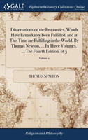 Dissertations on the Prophecies, Which Have Remarkably Been Fulfilled, and at This Time are Fulfilling in the World. By Thomas Newton, ... In Three Vo