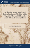 Historical Account of the Several English Translations of the Bible, and the Opposition They Met with from the Church of Rome. by Anthony Johnson,