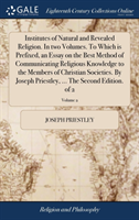 Institutes of Natural and Revealed Religion. in Two Volumes. to Which Is Prefixed, an Essay on the Best Method of Communicating Religious Knowledge to the Members of Christian Societies. by Joseph Priestley, ... the Second Edition. of 2; Volume 2