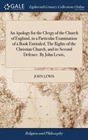 Apology for the Clergy of the Church of England, in a Particular Examination of a Book Entituled, the Rights of the Christian Church, and Its Second Defence. by John Lewis,