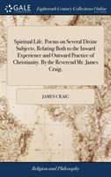 Spiritual Life. Poems on Several Divine Subjects, Relating Both to the Inward Experience and Outward Practice of Christianity. by the Reverend Mr. James Craig,