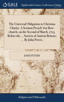 Universal Obligation to Christian Charity. A Sermon Preach'd at Bow-church, on the Second of March, 1723. Before the ... Society of Antient Britons; ... By John Peters,