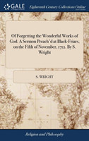 Of Forgetting the Wonderful Works of God. a Sermon Preach'd at Black-Friars, on the Fifth of November, 1712. by S. Wright