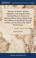Strictures on the Rev. Stephen Addington's Late Summary of the Christian Minister's Reasons for Baptizing Infants, and for Administering the Ordinance by Sprinkling or Pouring of Water. in Two Letters to the Author. by Dan Taylor