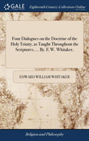 Four Dialogues on the Doctrine of the Holy Trinity, as Taught Throughout the Scriptures, ... By. E.W. Whitaker,