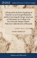 Proposal for the Better Supplying of Churches in Our Foreign Plantations, and for Converting the Savage Americans to Christianity, by a College to Be Erected in the Summer Islands, Otherwise Called the Isles of Bermuda