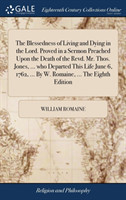 Blessedness of Living and Dying in the Lord. Proved in a Sermon Preached Upon the Death of the Revd. Mr. Thos. Jones, ... Who Departed This Life June 6, 1762, ... by W. Romaine, ... the Eighth Edition
