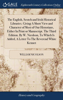 English, Scotch and Irish Historical Libraries. Giving a Short View and Character of Most of Our Historians, Either in Print or Manuscript. the Third Edition. by W. Nicolson, to Which Is Added, a Letter to the Reverend White Kennet