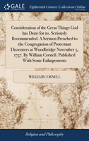 Consideration of the Great Things God Has Done for Us, Seriously Recommended. a Sermon Preached to the Congregation of Protestant Dissenters at Woodbridge November 5, 1757. by William Cornell. Published with Some Enlargements