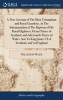 True Account of the Most Triumphant and Royal Grandeur, at the Solemnization of the Baptism of His Royal Highness, Henry Prince of Scotland, and Afterwards Prince of Wales, Son to King James VI of Scotland, and I of England