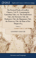 Poetical Works of Geoffrey Chaucer. Vol. IV. Containing His Canterbury Tales, Viz. the Frankeleines Tales, the Doctoures Tale, the Pardoneres Tale, the Shipmannes Tale, the Prioresses Tale, the Rime of Sire Thopas of 14; Volume 13