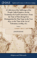 Collection of the Sufferings of the People Called Quakers, for the Testimony of a Good Conscience, From the Time of Their Being First Distinguished by That Name in the Year 1650, to the Time of the Act of Toleration, in 1689. of 2; Volume 1