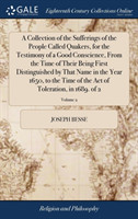 Collection of the Sufferings of the People Called Quakers, for the Testimony of a Good Conscience, From the Time of Their Being First Distinguished by That Name in the Year 1650, to the Time of the Act of Toleration, in 1689. of 2; Volume 2