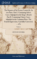 Reports of Sir Peyton Ventris Kt. In two Parts. Part I. Containing Select Cases Adjudged in the King's Bench Part II. Containing Choice Cases Adjudjed in the Common Pleas. The Fourth Impression, Carefully Corrected, ... of 2; Volume 2