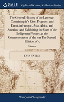 General History of the Late War; Containing It's Rise, Progress, and Event, in Europe, Asia, Africa, and America. and Exhibiting the State of the Belligerent Powers, at the Commencement of the War the Second Edition of 5; Volume 1