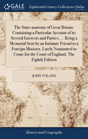 State-Anatomy of Great Britain. Containing a Particular Account of Its Several Interests and Parties, ... Being a Memorial Sent by an Intimate Friend to a Foreign Minister, Lately Nominated to Come for the Court of England. the Eighth Edition