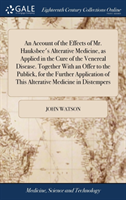 Account of the Effects of Mr. Hauksbee's Alterative Medicine, as Applied in the Cure of the Venereal Disease. Together with an Offer to the Publick, for the Further Application of This Alterative Medicine in Distempers