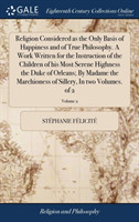Religion Considered as the Only Basis of Happiness and of True Philosophy. A Work Written for the Instruction of the Children of his Most Serene Highness the Duke of Orleans; By Madame the Marchioness of Sillery, In two Volumes. of 2; Volume 2