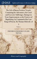 Life of Baron Frederic Trenck; Containing His Adventures; His Cruel and Excessive Sufferings, During Ten Years Imprisonment, at the Fortress of Magdeburg, by Command of the Late King of Prussia. by Thomas Holcroft. of 3; Volume 2