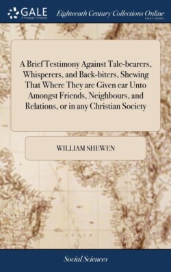 Brief Testimony Against Tale-bearers, Whisperers, and Back-biters, Shewing That Where They are Given ear Unto Amongst Friends, Neighbours, and Relations, or in any Christian Society
