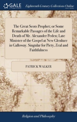 Great Scots Prophet; or Some Remarkable Passages of the Life and Death of Mr. Alexander Peden; Late Minister of the Gospel at New Glenluce in Galloway. Singular for Piety, Zeal and Faithfulness