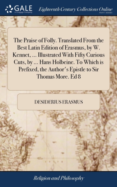 Praise of Folly. Translated From the Best Latin Edition of Erasmus, by W. Kennet, ... Illustrated With Fifty Curious Cuts, by ... Hans Holbeine. To Which is Prefixed, the Author's Epistle to Sir Thomas More. Ed 8