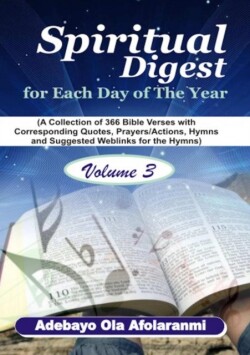 Spiritual Digest for Each Day of the Year (A Collection of 366 Bible Verses, with Corresponding Quotes, Prayers/Actions, Hymns and Suggested Weblinks for the Hymns) Volume Three