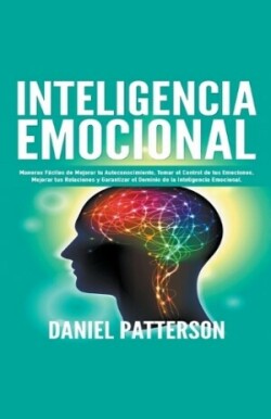 Inteligencia Emocional, Maneras Fáciles de Mejorar tu Autoconocimiento, Tomar el Control de tus Emociones, Mejorar tus Relaciones y Garantizar el Dominio de la Inteligencia Emocional.