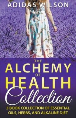 Alchemy of Health Collection - 3 Book Collection of Essential Oils, Herbs, and Alkaline Diet