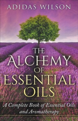 Alchemy of Essential Oils - A Complete Book of Essential Oils and Aromatherapy