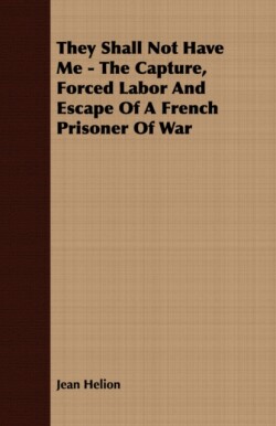 They Shall Not Have Me - The Capture, Forced Labor And Escape Of A French Prisoner Of War