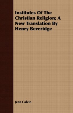 Institutes Of The Christian Religion; A New Translation By Henry Beveridge