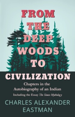 From The Deep Woods To Civilization; Chapters In The Autobiography Of An Indian