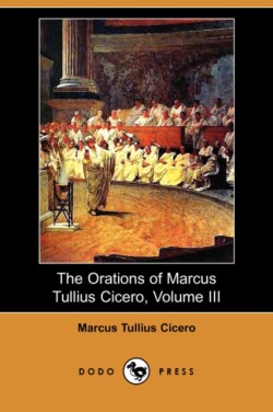 Orations of Marcus Tullius Cicero, Volume III (Dodo Press)