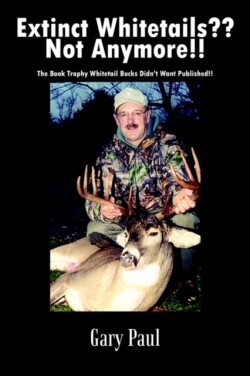 Extinct Whitetails?? Not Anymore!!: the Book Trophy Whitetail Bucks Didn't Want Published!!