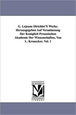 G. Lejeune Dirichlet's Werke. Herausgegeben Auf Veranlassung Der Königlich Preussischen Akademie Der Wissenschaften, Von L. Kronecker. Vol. 1