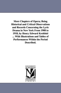 More Chapters of Opera; Being Historical and Critical Observations and Records Concerning the Lyric Drama in New York from 1908 to 1918, by Henry Edwa