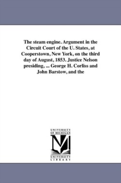 steam engine. Argument in the Circuit Court of the U. States, at Cooperstown, New York, on the third day of August, 1853. Justice Nelson presiding, ... George H. Corliss and John Barstow, and the