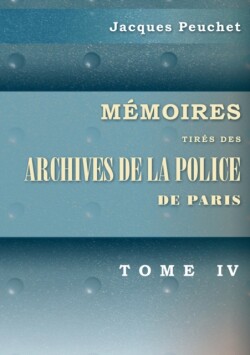 Memoires tires des archives de la police de Paris. Pour servir a l'histoire de la morale et de la police, depuis Louis XIV jusqu'a nos jours. Tome 4