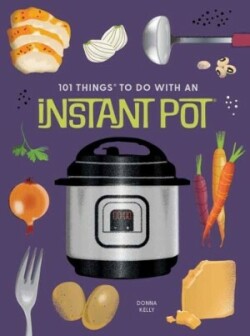 101 Things to Do With An Instant Pot, New Edition 